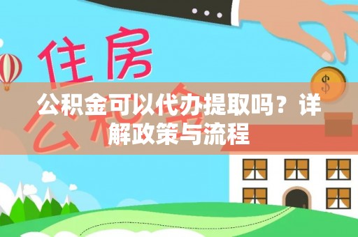 麻阳公积金可以代办提取吗？详解政策与流程
