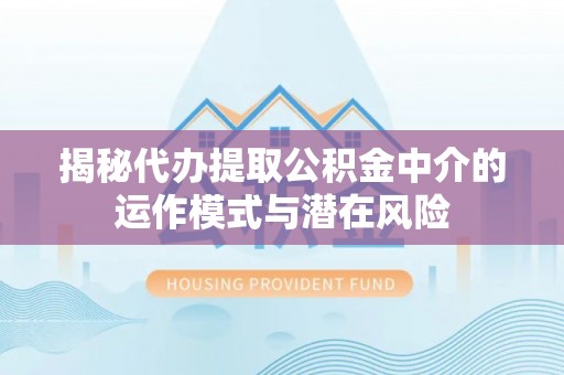 麻阳揭秘代办提取公积金中介的运作模式与潜在风险