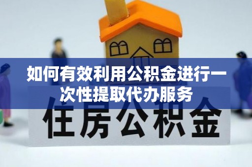 麻阳如何有效利用公积金进行一次性提取代办服务