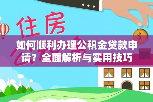 麻阳如何顺利办理公积金贷款申请？全面解析与实用技巧