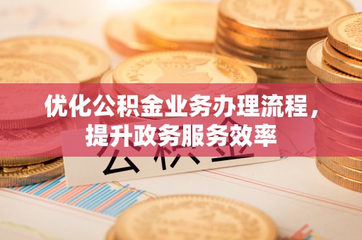 麻阳优化公积金业务办理流程，提升政务服务效率