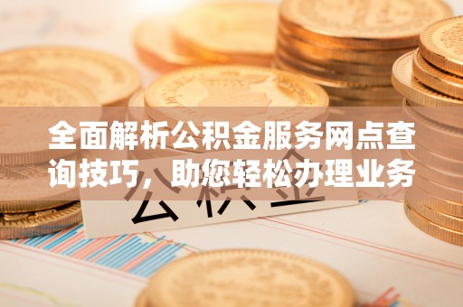 麻阳全面解析公积金服务网点查询技巧，助您轻松办理业务