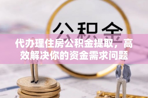 麻阳代办理住房公积金提取，高效解决你的资金需求问题