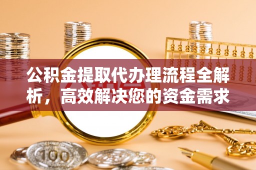 麻阳公积金提取代办理流程全解析，高效解决您的资金需求