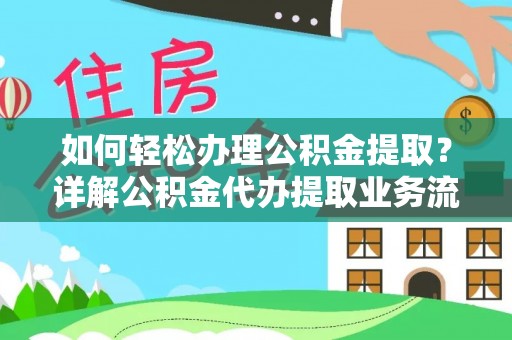 麻阳如何轻松办理公积金提取？详解公积金代办提取业务流程与优势