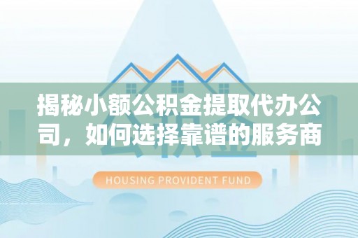 麻阳揭秘小额公积金提取代办公司，如何选择靠谱的服务商？