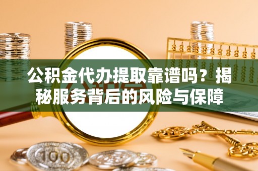 麻阳公积金代办提取靠谱吗？揭秘服务背后的风险与保障