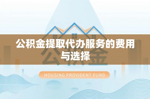 麻阳公积金提取代办服务的费用与选择