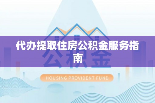麻阳代办提取住房公积金服务指南