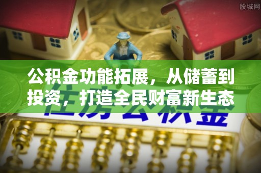 麻阳公积金功能拓展，从储蓄到投资，打造全民财富新生态