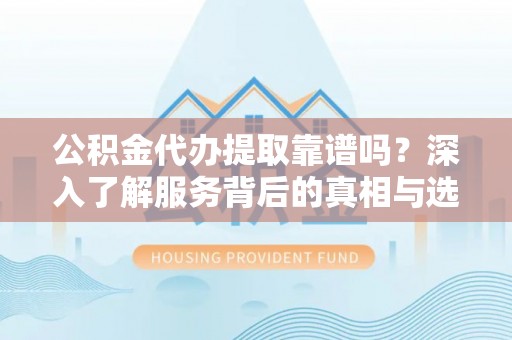 麻阳公积金代办提取靠谱吗？深入了解服务背后的真相与选择指南