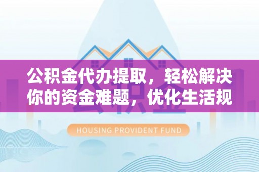 麻阳公积金代办提取，轻松解决你的资金难题，优化生活规划