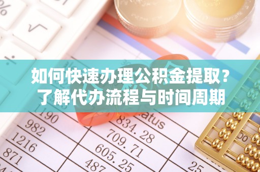 麻阳如何快速办理公积金提取？了解代办流程与时间周期