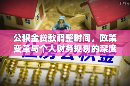 麻阳公积金贷款调整时间，政策变革与个人财务规划的深度解析