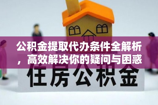 麻阳公积金提取代办条件全解析，高效解决你的疑问与困惑