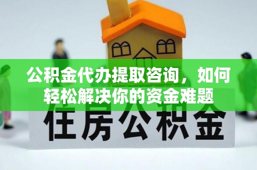 麻阳公积金代办提取咨询，如何轻松解决你的资金难题