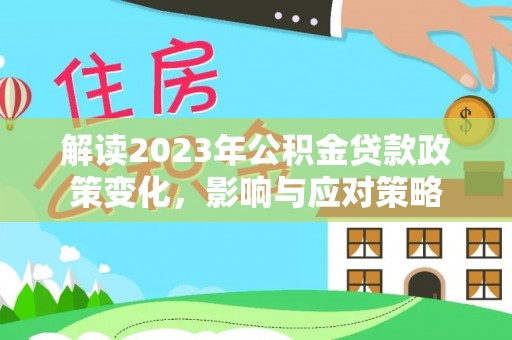 麻阳解读2023年公积金贷款政策变化，影响与应对策略
