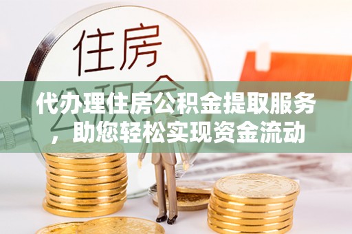 麻阳代办理住房公积金提取服务，助您轻松实现资金流动