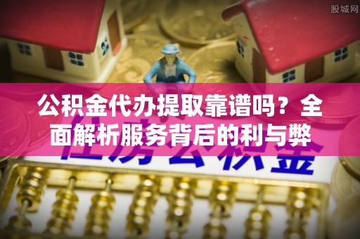 麻阳公积金代办提取靠谱吗？全面解析服务背后的利与弊