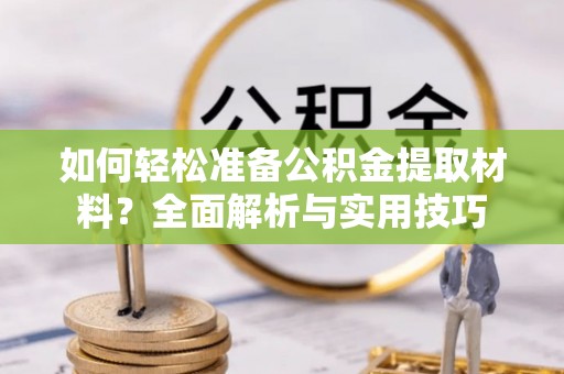 麻阳如何轻松准备公积金提取材料？全面解析与实用技巧