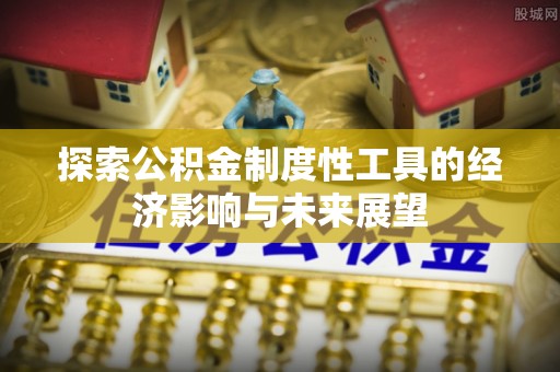 麻阳探索公积金制度性工具的经济影响与未来展望