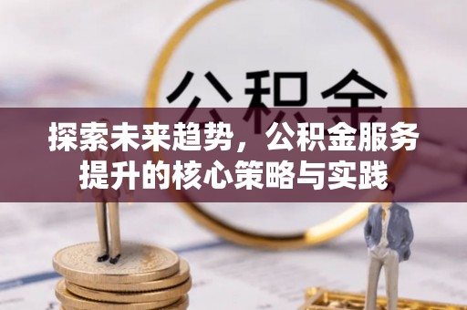 麻阳探索未来趋势，公积金服务提升的核心策略与实践