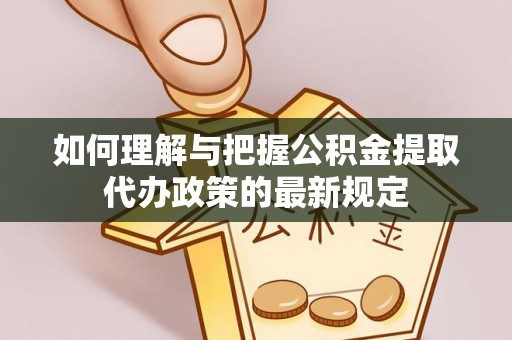 麻阳如何理解与把握公积金提取代办政策的最新规定