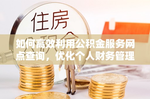 麻阳如何高效利用公积金服务网点查询，优化个人财务管理