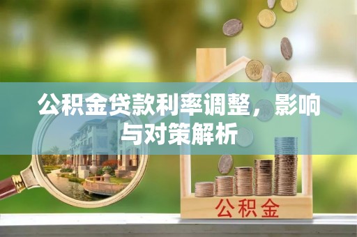 麻阳公积金贷款利率调整，影响与对策解析
