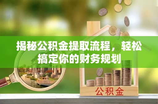 麻阳揭秘公积金提取流程，轻松搞定你的财务规划