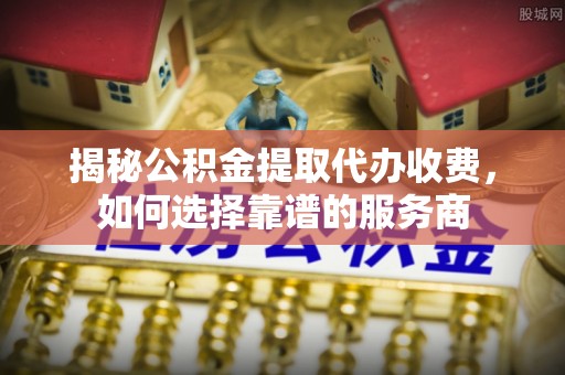 麻阳揭秘公积金提取代办收费，如何选择靠谱的服务商