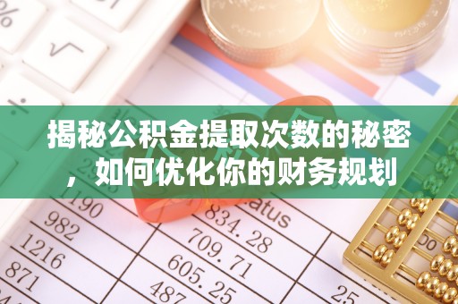 麻阳揭秘公积金提取次数的秘密，如何优化你的财务规划