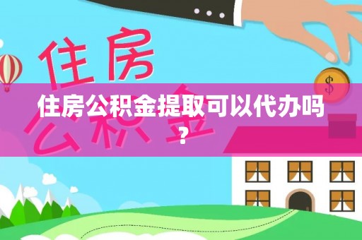 麻阳住房公积金提取可以代办吗？