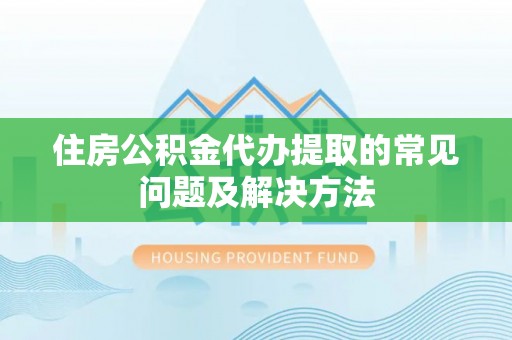 麻阳住房公积金代办提取的常见问题及解决方法