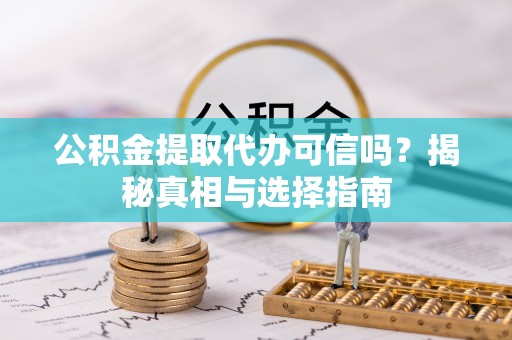 麻阳公积金提取代办可信吗？揭秘真相与选择指南
