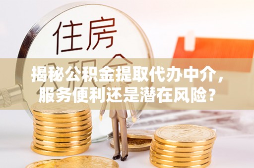 麻阳揭秘公积金提取代办中介，服务便利还是潜在风险？