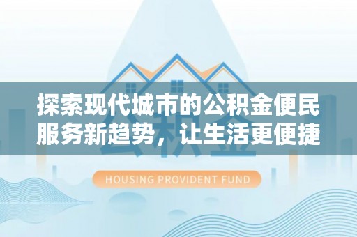 麻阳探索现代城市的公积金便民服务新趋势，让生活更便捷