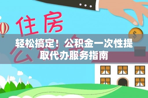 麻阳轻松搞定！公积金一次性提取代办服务指南