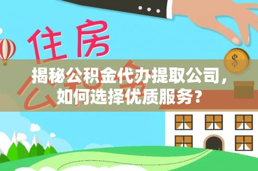 麻阳揭秘公积金代办提取公司，如何选择优质服务？
