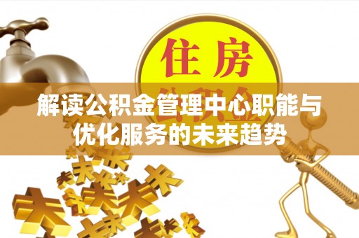 麻阳解读公积金管理中心职能与优化服务的未来趋势