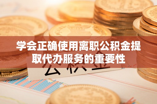 麻阳学会正确使用离职公积金提取代办服务的重要性