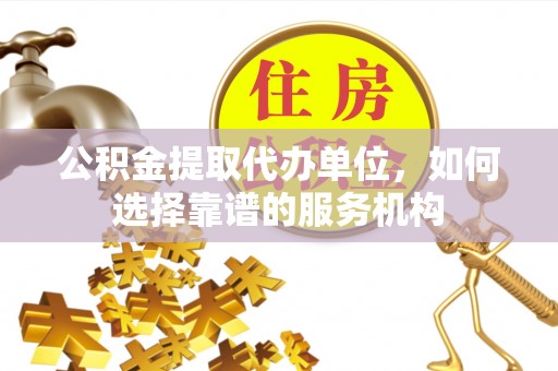麻阳公积金提取代办单位，如何选择靠谱的服务机构