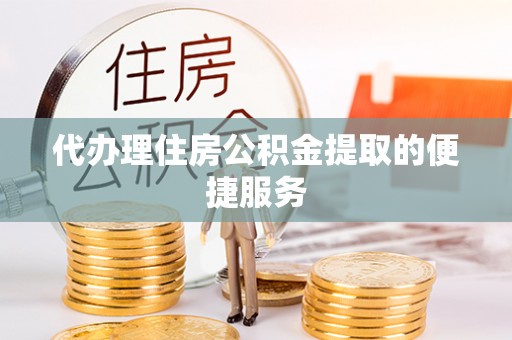 麻阳代办理住房公积金提取的便捷服务