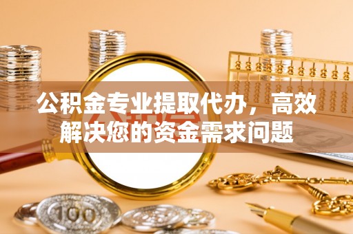 麻阳公积金专业提取代办，高效解决您的资金需求问题
