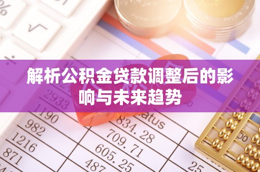 麻阳解析公积金贷款调整后的影响与未来趋势