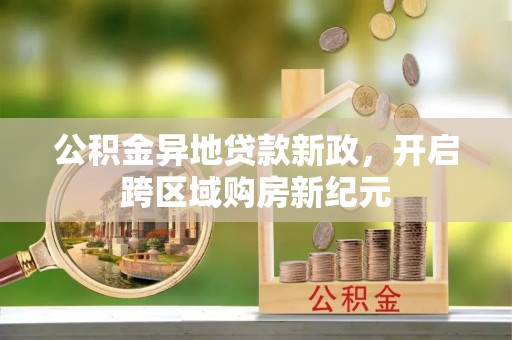 麻阳公积金异地贷款新政，开启跨区域购房新纪元