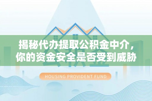 麻阳揭秘代办提取公积金中介，你的资金安全是否受到威胁？