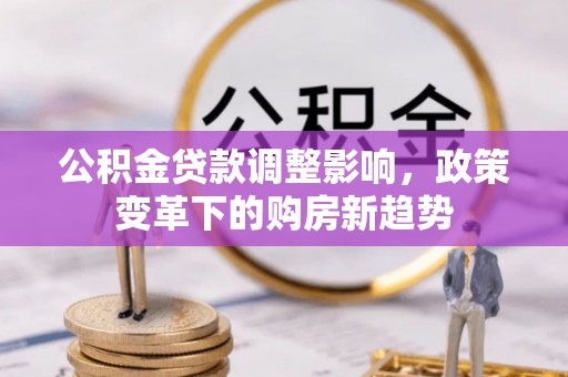 麻阳公积金贷款调整影响，政策变革下的购房新趋势