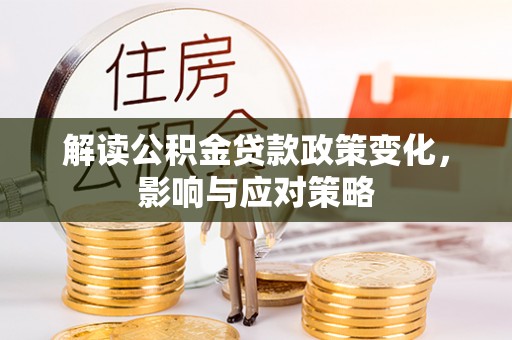 麻阳解读公积金贷款政策变化，影响与应对策略