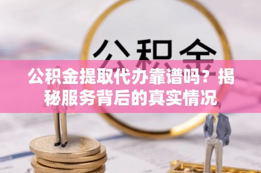麻阳公积金提取代办靠谱吗？揭秘服务背后的真实情况